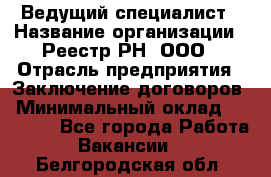 Ведущий специалист › Название организации ­ Реестр-РН, ООО › Отрасль предприятия ­ Заключение договоров › Минимальный оклад ­ 20 000 - Все города Работа » Вакансии   . Белгородская обл.